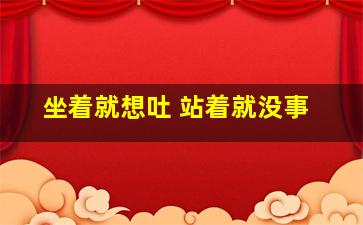 坐着就想吐 站着就没事